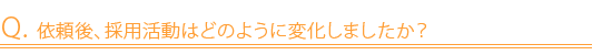 Q. 依頼後、採用活動はどのように変化しましたか？