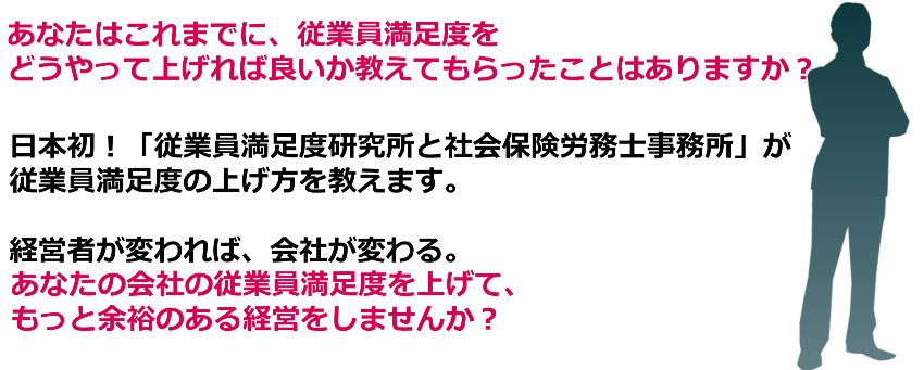 あなたはこれまでに、従業員満足度をどうやって上げれば良いか教えてもらったことはありますか？日本初！「従業員満足度研究所と社会保険労務士事務所」が従業員満足度の上げ方を教えます。経営者が変われば、会社が変わる。あなたの会社の従業員満足度を上げて、もっと余裕のある経営をしませんか？