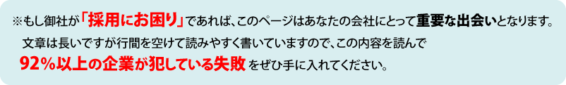 ※もし御社が「採用にお困り」であれば、このページはあなたの会社にとって重要な出会いとなります。文章は長いですが行間を空けて読みやすく書いていますので、この内容を読んで92%以上の企業が犯している失敗をぜひ手に入れてください