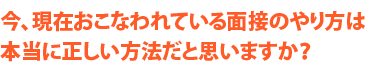 今、現在おこなわれている面接のやり方は本当に正しいと思いますか？