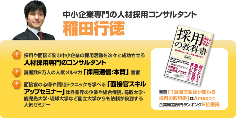 中小企業専門の人材採用コンサルタント 稲田行徳。面接官の心得や質問テクニックを学べる「面接官スキルアップセミナー」は各業界の企業や総合病院、鳥取大学・鹿児島大学・琉球大学など国立大学からも依頼が殺到する人気セミナー