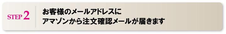 ステップ２　お客様のメールアドレスにアマゾンから注文確認メールが届きます