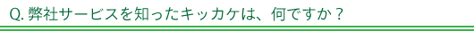 Q. 弊社サービスを知ったきっかけは何ですか？