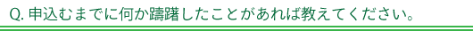 Q. 申込むまでに何か躊躇したことがあれば教えてください。