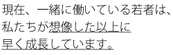 現在、一緒に働いている若者は私たちの想像した以上に早く成長しています。